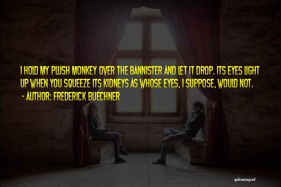 Frederick Buechner Quotes: I Hold My Plush Monkey Over The Bannister And Let It Drop. Its Eyes Light Up When You Squeeze Its