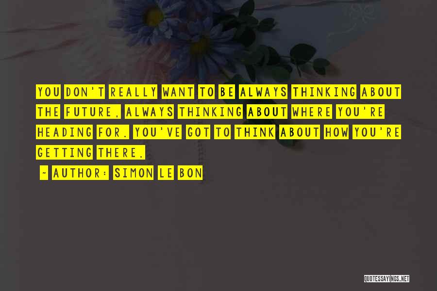 Simon Le Bon Quotes: You Don't Really Want To Be Always Thinking About The Future, Always Thinking About Where You're Heading For. You've Got