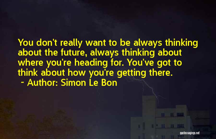 Simon Le Bon Quotes: You Don't Really Want To Be Always Thinking About The Future, Always Thinking About Where You're Heading For. You've Got