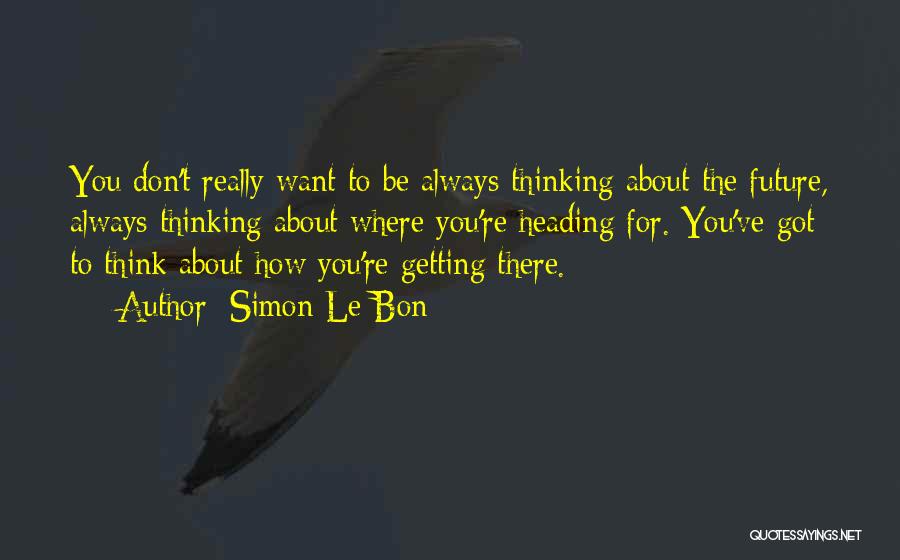 Simon Le Bon Quotes: You Don't Really Want To Be Always Thinking About The Future, Always Thinking About Where You're Heading For. You've Got