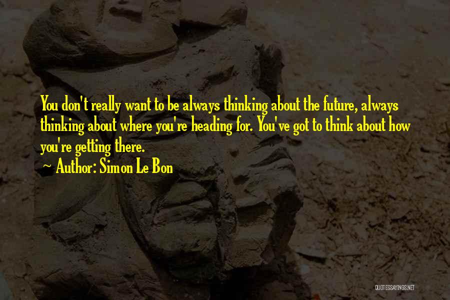 Simon Le Bon Quotes: You Don't Really Want To Be Always Thinking About The Future, Always Thinking About Where You're Heading For. You've Got