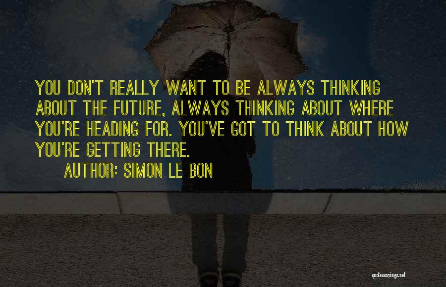 Simon Le Bon Quotes: You Don't Really Want To Be Always Thinking About The Future, Always Thinking About Where You're Heading For. You've Got