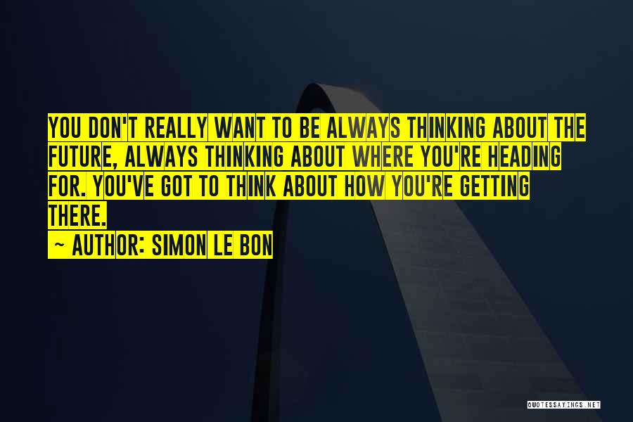 Simon Le Bon Quotes: You Don't Really Want To Be Always Thinking About The Future, Always Thinking About Where You're Heading For. You've Got
