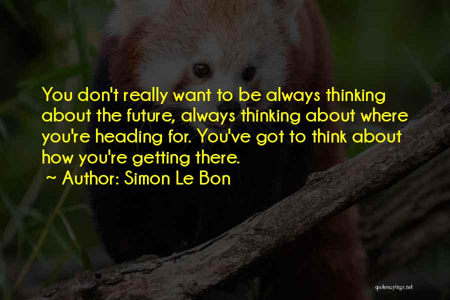 Simon Le Bon Quotes: You Don't Really Want To Be Always Thinking About The Future, Always Thinking About Where You're Heading For. You've Got