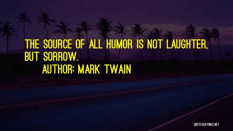 Mark Twain Quotes: The Source Of All Humor Is Not Laughter, But Sorrow.