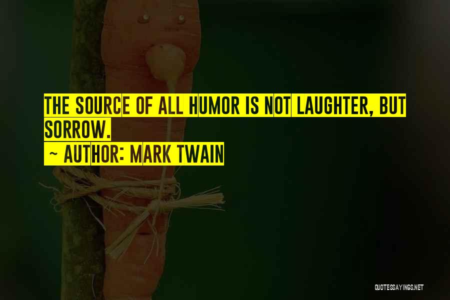 Mark Twain Quotes: The Source Of All Humor Is Not Laughter, But Sorrow.