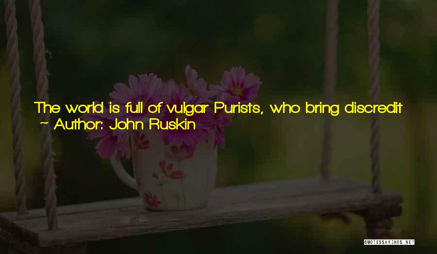 John Ruskin Quotes: The World Is Full Of Vulgar Purists, Who Bring Discredit On All Selection By The Silliness Of Their Choice; And