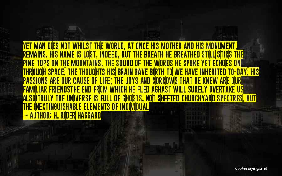 H. Rider Haggard Quotes: Yet Man Dies Not Whilst The World, At Once His Mother And His Monument, Remains. His Name Is Lost, Indeed,