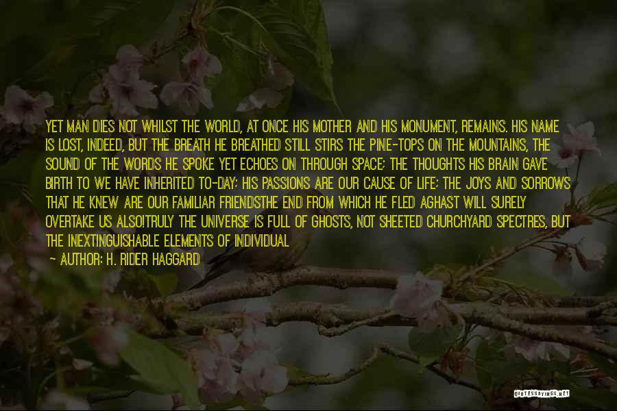 H. Rider Haggard Quotes: Yet Man Dies Not Whilst The World, At Once His Mother And His Monument, Remains. His Name Is Lost, Indeed,
