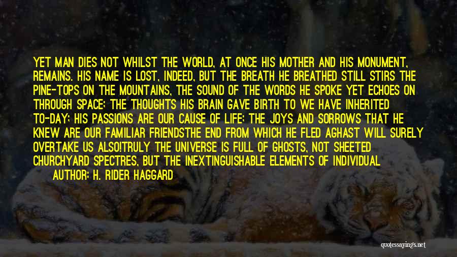 H. Rider Haggard Quotes: Yet Man Dies Not Whilst The World, At Once His Mother And His Monument, Remains. His Name Is Lost, Indeed,