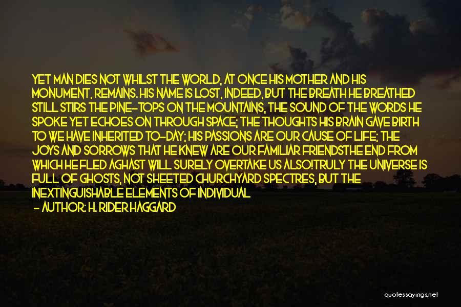 H. Rider Haggard Quotes: Yet Man Dies Not Whilst The World, At Once His Mother And His Monument, Remains. His Name Is Lost, Indeed,