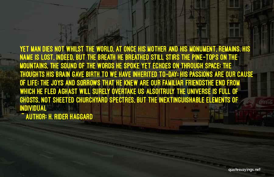 H. Rider Haggard Quotes: Yet Man Dies Not Whilst The World, At Once His Mother And His Monument, Remains. His Name Is Lost, Indeed,