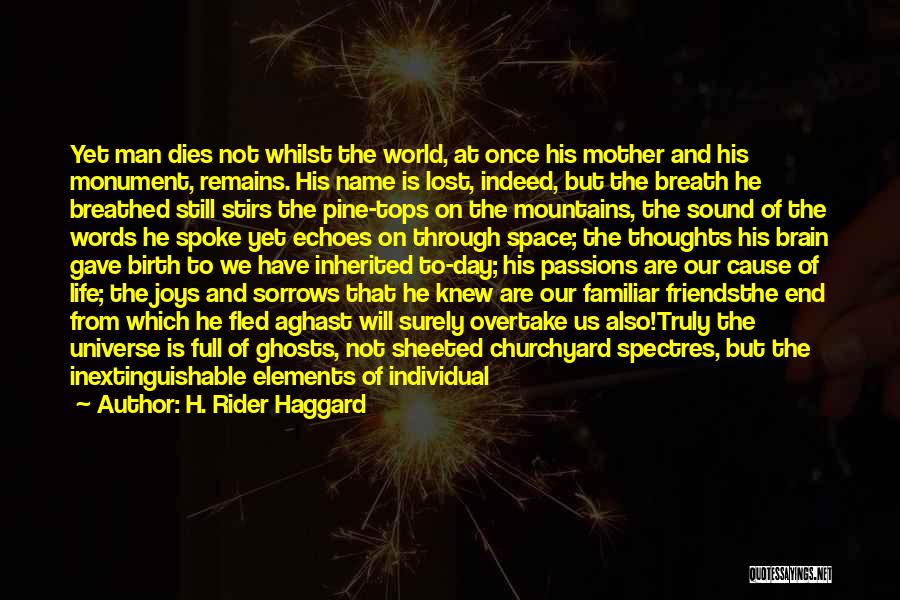 H. Rider Haggard Quotes: Yet Man Dies Not Whilst The World, At Once His Mother And His Monument, Remains. His Name Is Lost, Indeed,