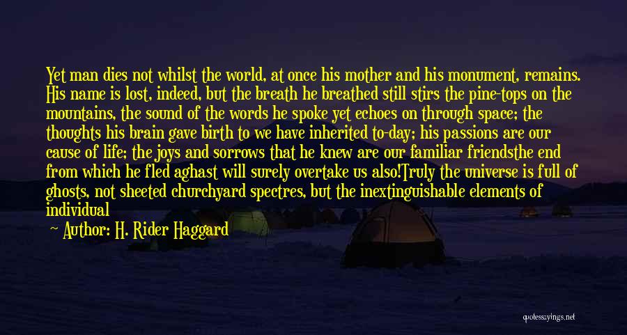 H. Rider Haggard Quotes: Yet Man Dies Not Whilst The World, At Once His Mother And His Monument, Remains. His Name Is Lost, Indeed,