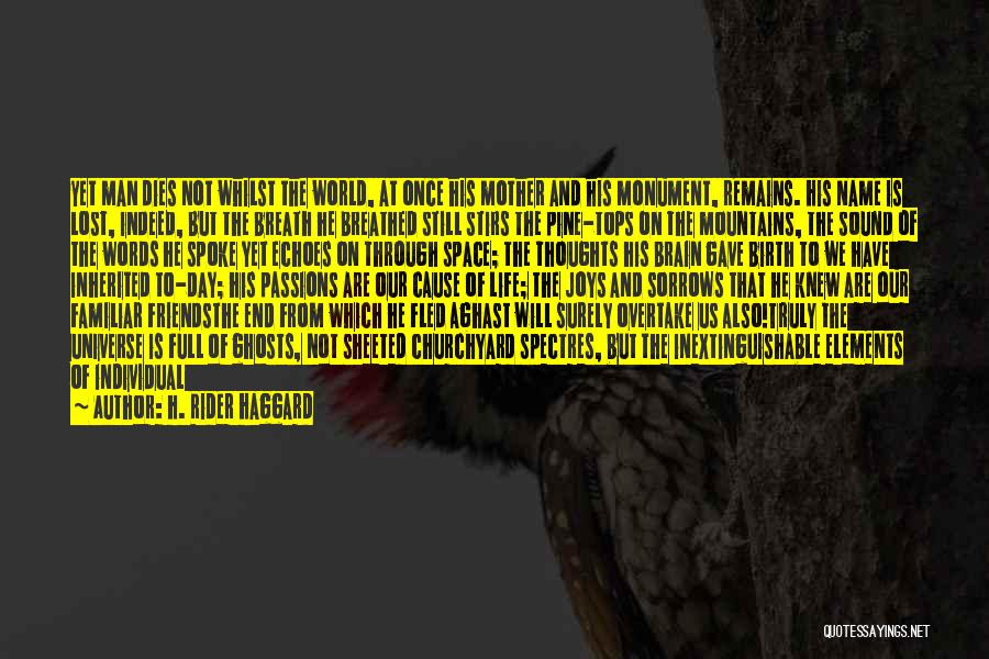 H. Rider Haggard Quotes: Yet Man Dies Not Whilst The World, At Once His Mother And His Monument, Remains. His Name Is Lost, Indeed,