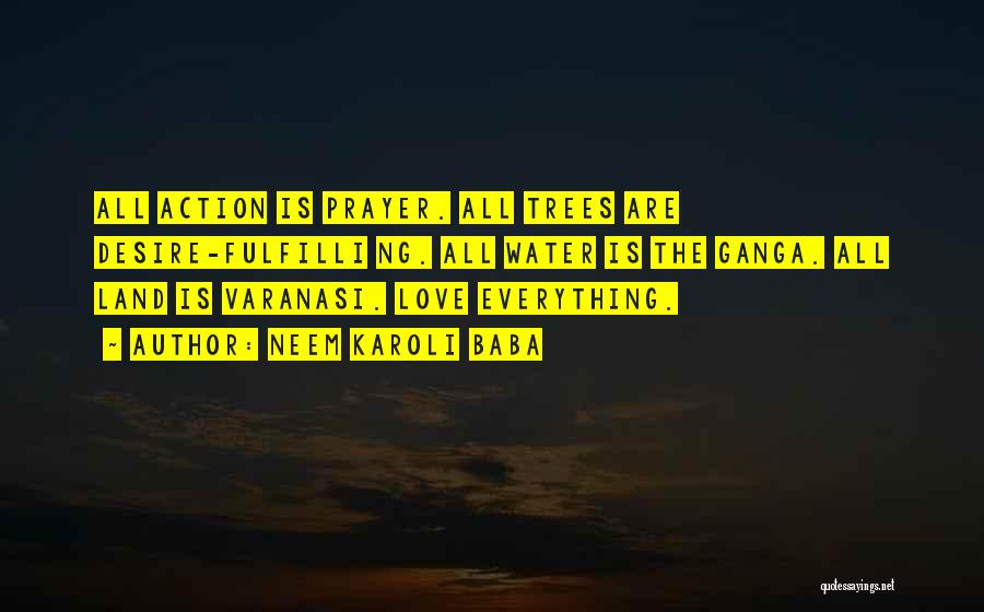 Neem Karoli Baba Quotes: All Action Is Prayer. All Trees Are Desire-fulfilli Ng. All Water Is The Ganga. All Land Is Varanasi. Love Everything.