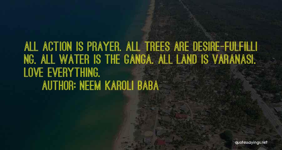 Neem Karoli Baba Quotes: All Action Is Prayer. All Trees Are Desire-fulfilli Ng. All Water Is The Ganga. All Land Is Varanasi. Love Everything.