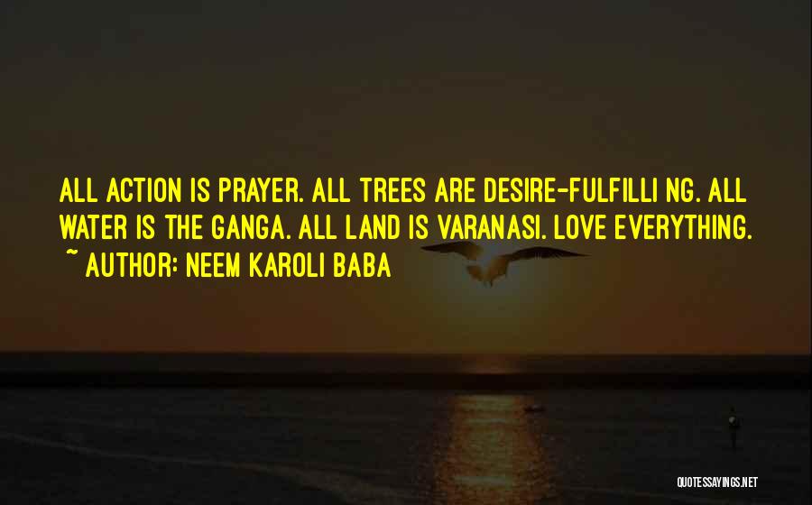 Neem Karoli Baba Quotes: All Action Is Prayer. All Trees Are Desire-fulfilli Ng. All Water Is The Ganga. All Land Is Varanasi. Love Everything.