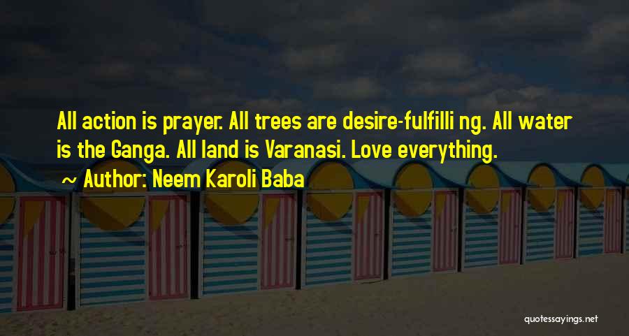 Neem Karoli Baba Quotes: All Action Is Prayer. All Trees Are Desire-fulfilli Ng. All Water Is The Ganga. All Land Is Varanasi. Love Everything.