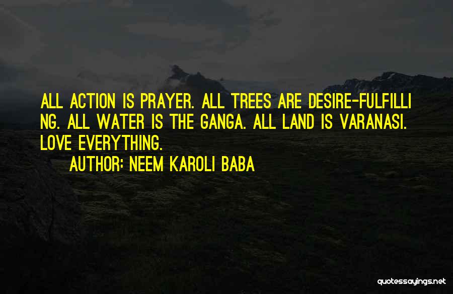 Neem Karoli Baba Quotes: All Action Is Prayer. All Trees Are Desire-fulfilli Ng. All Water Is The Ganga. All Land Is Varanasi. Love Everything.