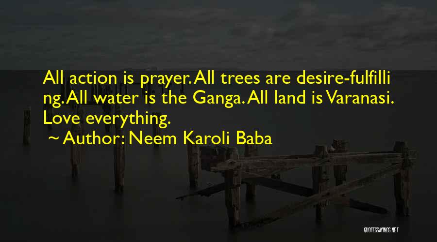 Neem Karoli Baba Quotes: All Action Is Prayer. All Trees Are Desire-fulfilli Ng. All Water Is The Ganga. All Land Is Varanasi. Love Everything.