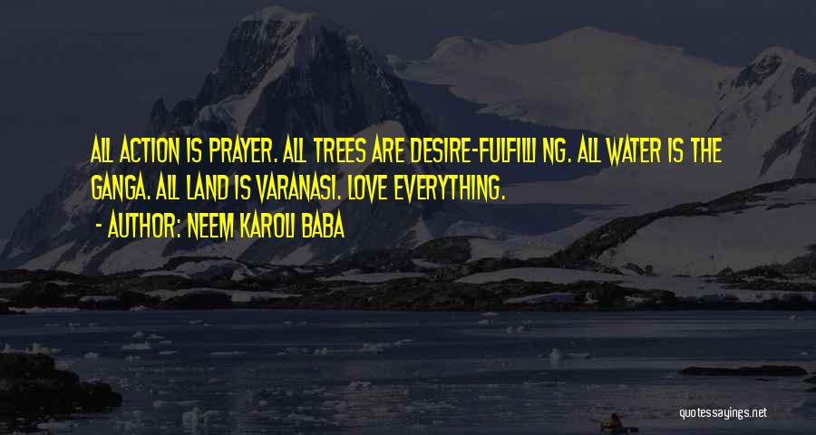 Neem Karoli Baba Quotes: All Action Is Prayer. All Trees Are Desire-fulfilli Ng. All Water Is The Ganga. All Land Is Varanasi. Love Everything.