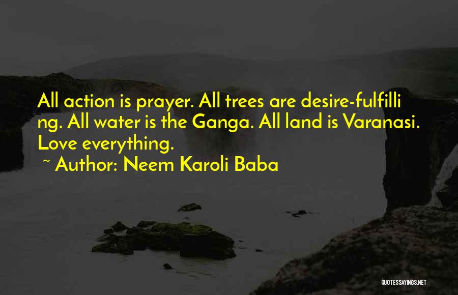 Neem Karoli Baba Quotes: All Action Is Prayer. All Trees Are Desire-fulfilli Ng. All Water Is The Ganga. All Land Is Varanasi. Love Everything.