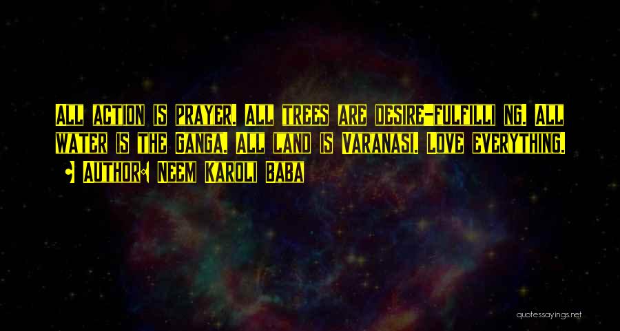 Neem Karoli Baba Quotes: All Action Is Prayer. All Trees Are Desire-fulfilli Ng. All Water Is The Ganga. All Land Is Varanasi. Love Everything.