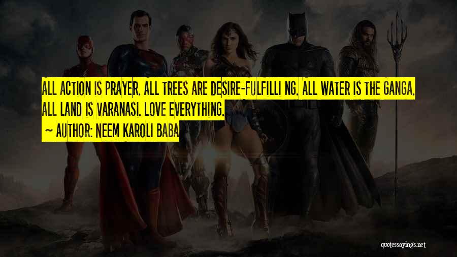Neem Karoli Baba Quotes: All Action Is Prayer. All Trees Are Desire-fulfilli Ng. All Water Is The Ganga. All Land Is Varanasi. Love Everything.