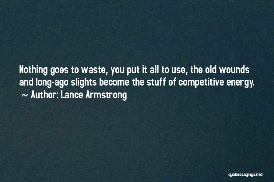 Lance Armstrong Quotes: Nothing Goes To Waste, You Put It All To Use, The Old Wounds And Long-ago Slights Become The Stuff Of