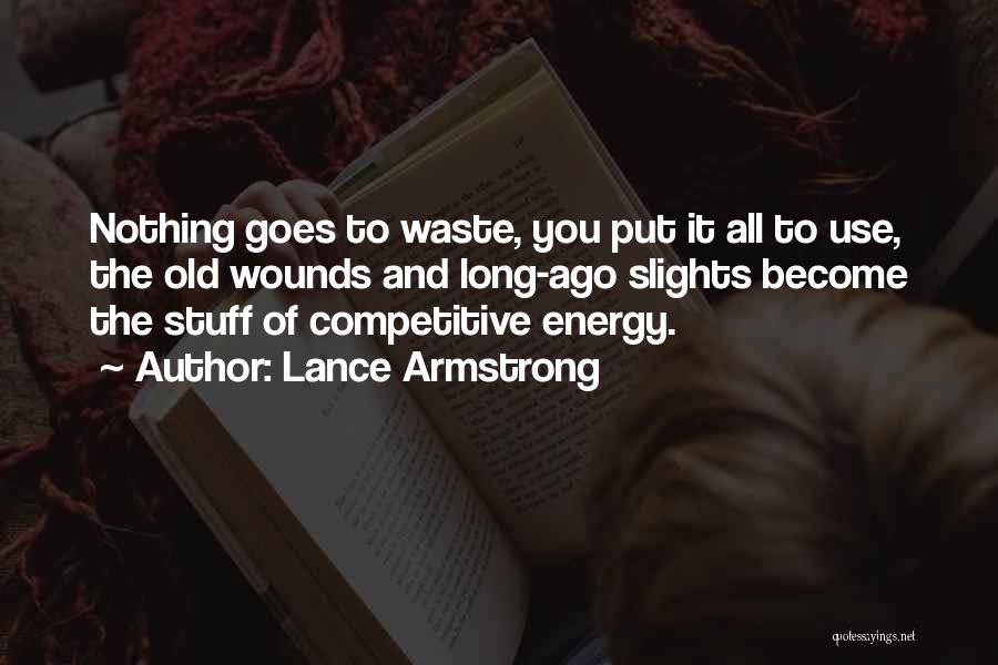Lance Armstrong Quotes: Nothing Goes To Waste, You Put It All To Use, The Old Wounds And Long-ago Slights Become The Stuff Of