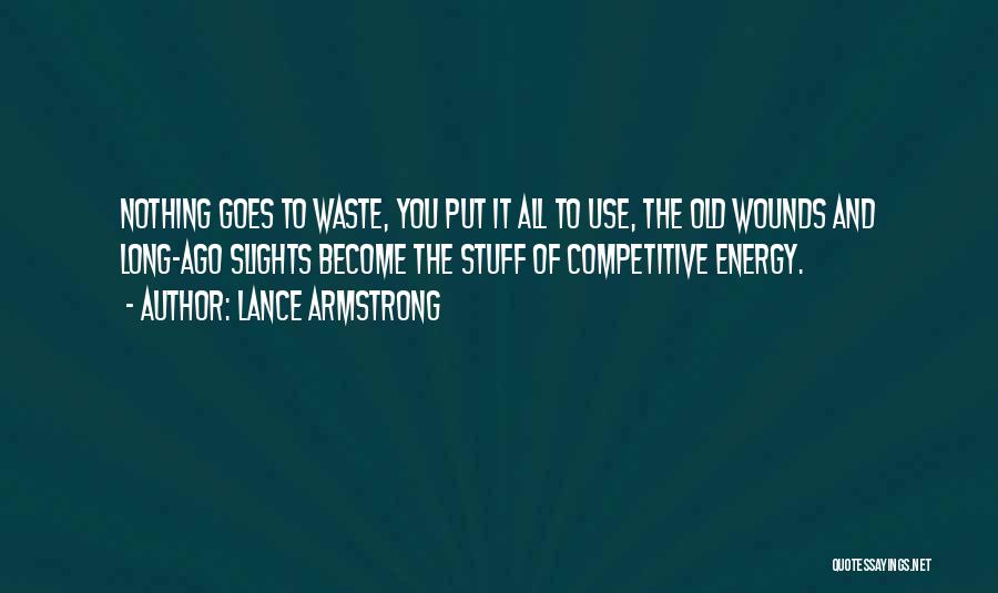 Lance Armstrong Quotes: Nothing Goes To Waste, You Put It All To Use, The Old Wounds And Long-ago Slights Become The Stuff Of