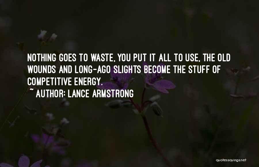 Lance Armstrong Quotes: Nothing Goes To Waste, You Put It All To Use, The Old Wounds And Long-ago Slights Become The Stuff Of