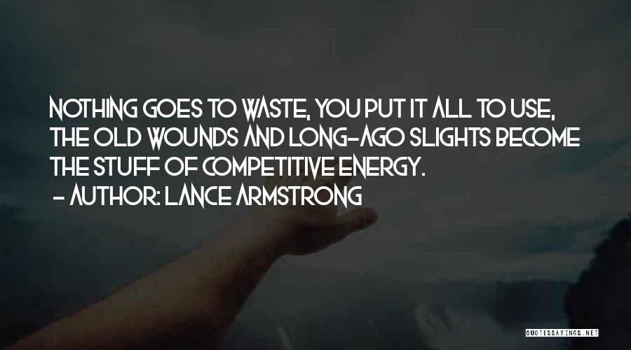 Lance Armstrong Quotes: Nothing Goes To Waste, You Put It All To Use, The Old Wounds And Long-ago Slights Become The Stuff Of