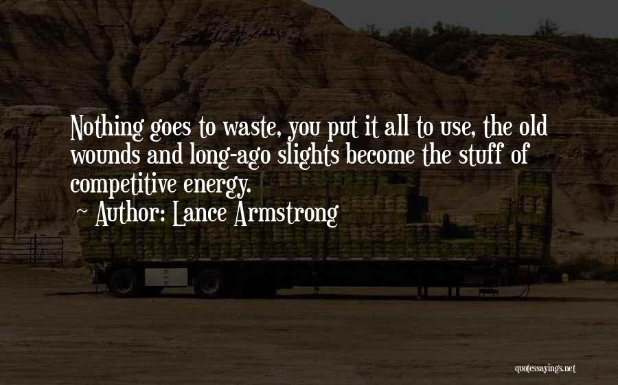 Lance Armstrong Quotes: Nothing Goes To Waste, You Put It All To Use, The Old Wounds And Long-ago Slights Become The Stuff Of