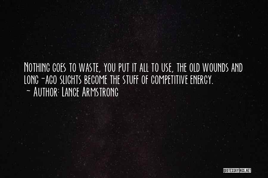 Lance Armstrong Quotes: Nothing Goes To Waste, You Put It All To Use, The Old Wounds And Long-ago Slights Become The Stuff Of