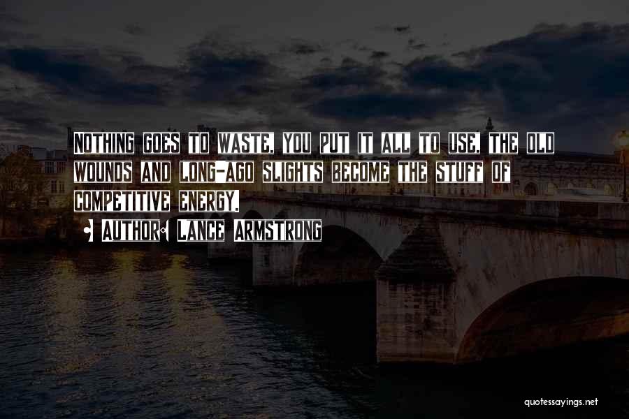 Lance Armstrong Quotes: Nothing Goes To Waste, You Put It All To Use, The Old Wounds And Long-ago Slights Become The Stuff Of