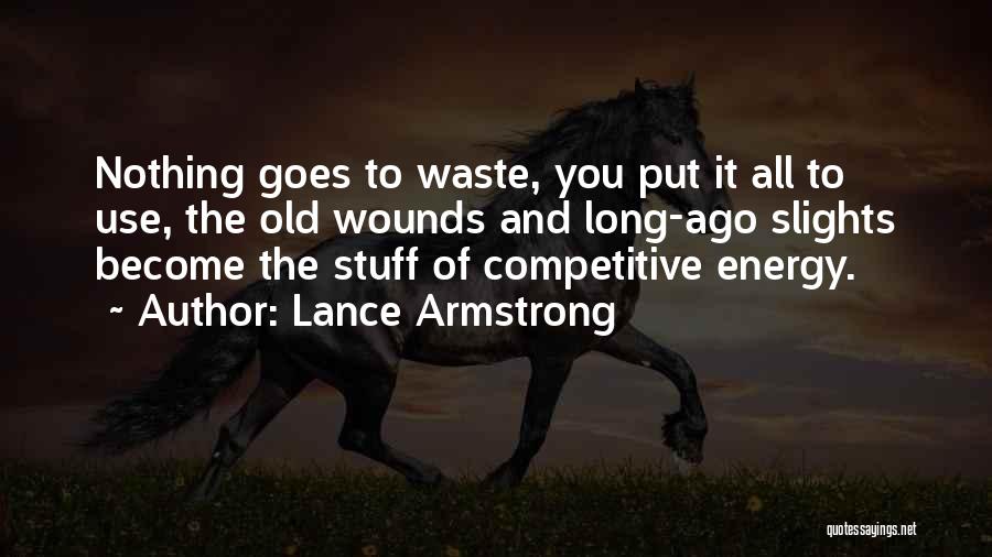 Lance Armstrong Quotes: Nothing Goes To Waste, You Put It All To Use, The Old Wounds And Long-ago Slights Become The Stuff Of