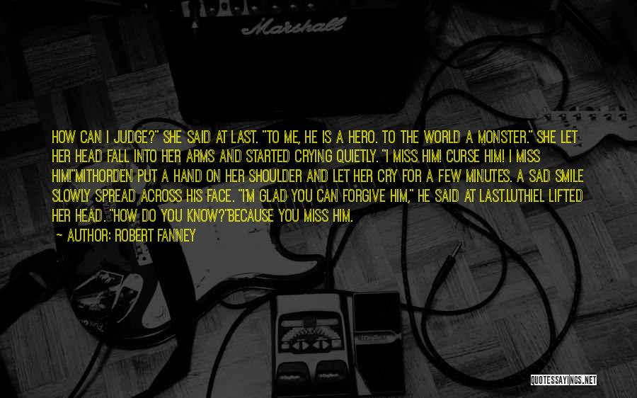 Robert Fanney Quotes: How Can I Judge? She Said At Last. To Me, He Is A Hero. To The World A Monster. She