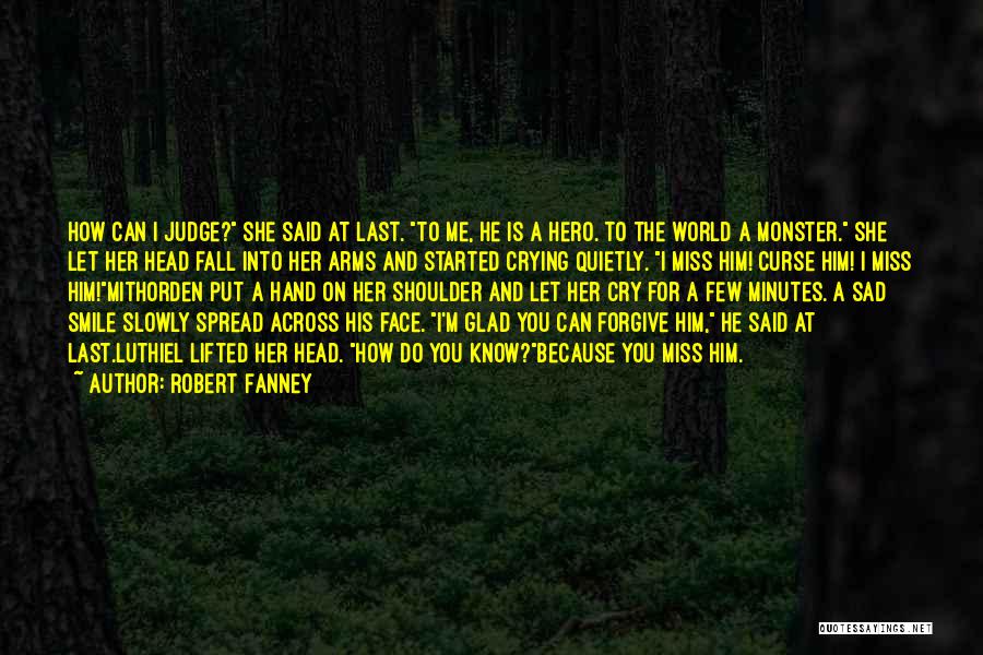 Robert Fanney Quotes: How Can I Judge? She Said At Last. To Me, He Is A Hero. To The World A Monster. She