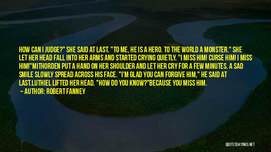 Robert Fanney Quotes: How Can I Judge? She Said At Last. To Me, He Is A Hero. To The World A Monster. She