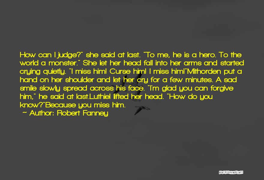 Robert Fanney Quotes: How Can I Judge? She Said At Last. To Me, He Is A Hero. To The World A Monster. She
