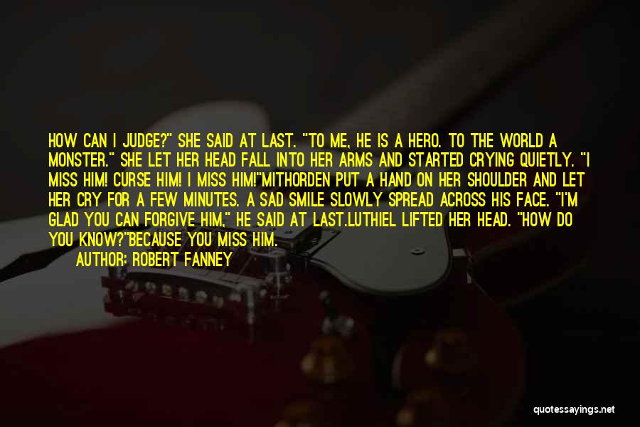 Robert Fanney Quotes: How Can I Judge? She Said At Last. To Me, He Is A Hero. To The World A Monster. She