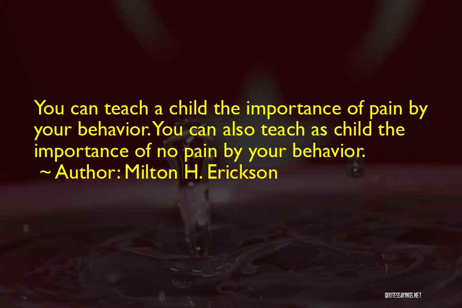 Milton H. Erickson Quotes: You Can Teach A Child The Importance Of Pain By Your Behavior. You Can Also Teach As Child The Importance