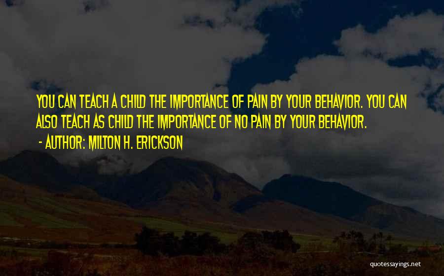 Milton H. Erickson Quotes: You Can Teach A Child The Importance Of Pain By Your Behavior. You Can Also Teach As Child The Importance