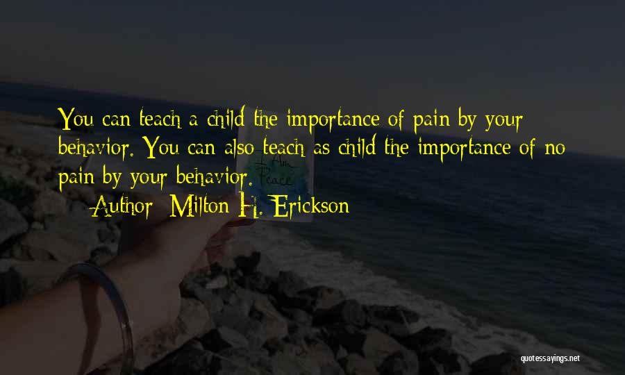 Milton H. Erickson Quotes: You Can Teach A Child The Importance Of Pain By Your Behavior. You Can Also Teach As Child The Importance