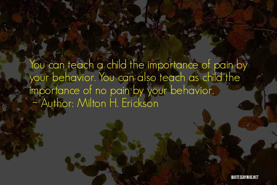 Milton H. Erickson Quotes: You Can Teach A Child The Importance Of Pain By Your Behavior. You Can Also Teach As Child The Importance