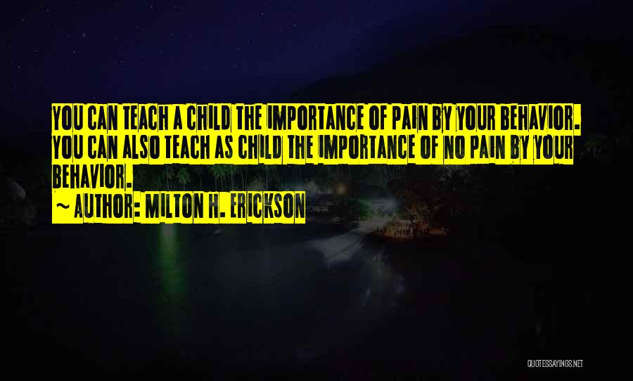 Milton H. Erickson Quotes: You Can Teach A Child The Importance Of Pain By Your Behavior. You Can Also Teach As Child The Importance