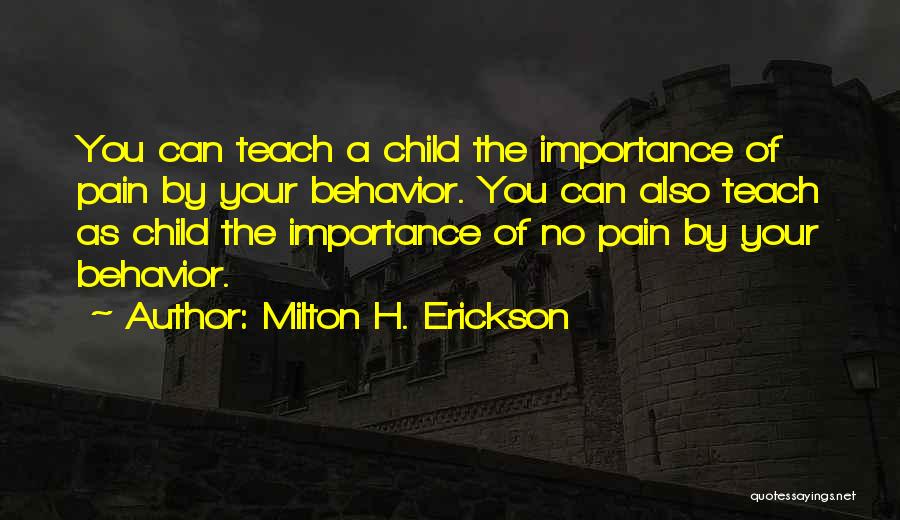 Milton H. Erickson Quotes: You Can Teach A Child The Importance Of Pain By Your Behavior. You Can Also Teach As Child The Importance