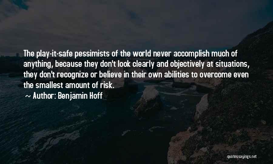 Benjamin Hoff Quotes: The Play-it-safe Pessimists Of The World Never Accomplish Much Of Anything, Because They Don't Look Clearly And Objectively At Situations,